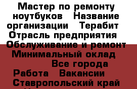 Мастер по ремонту ноутбуков › Название организации ­ Терабит › Отрасль предприятия ­ Обслуживание и ремонт › Минимальный оклад ­ 80 000 - Все города Работа » Вакансии   . Ставропольский край,Невинномысск г.